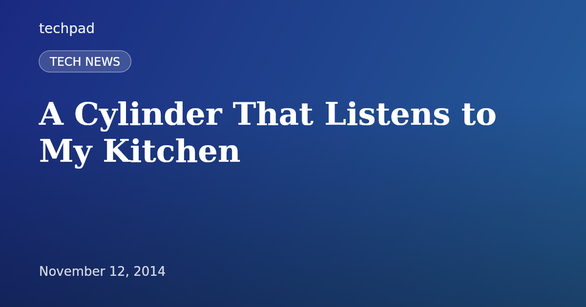 A Cylinder That Listens to My Kitchen