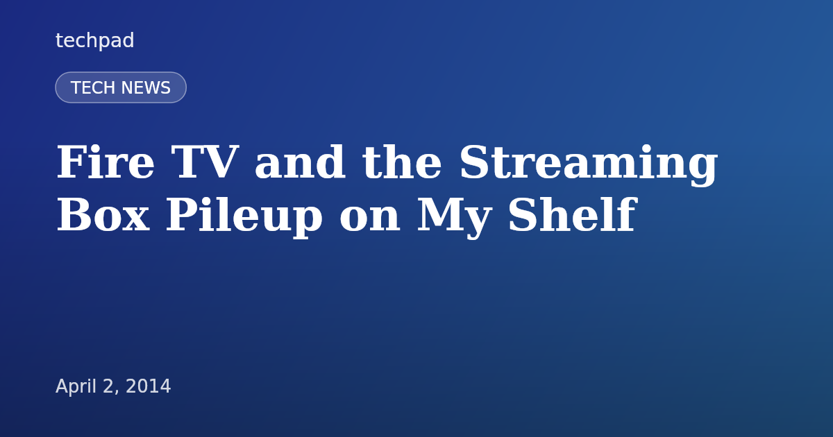 Fire TV and the Streaming Box Pileup on My Shelf