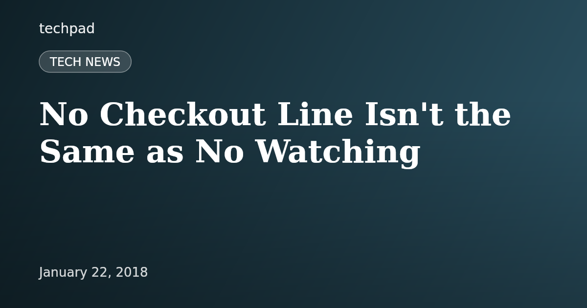 No Checkout Line Isn't the Same as No Watching