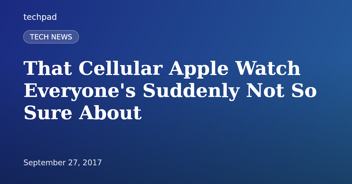 That Cellular Apple Watch Everyone's Suddenly Not So Sure About