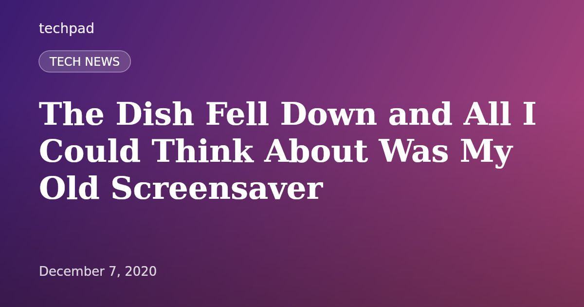 The Dish Fell Down and All I Could Think About Was My Old Screensaver