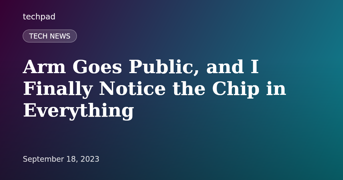Arm Goes Public, and I Finally Notice the Chip in Everything