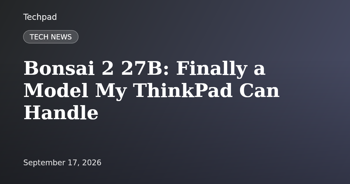 Bonsai 2 27B: Finally a Model My ThinkPad Can Handle