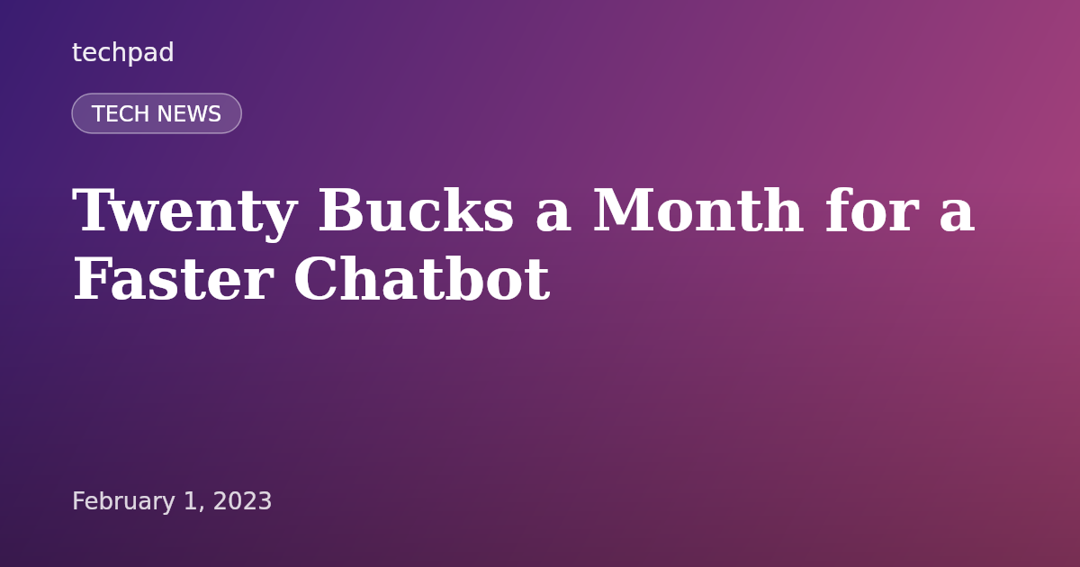 Twenty Bucks a Month for a Faster Chatbot