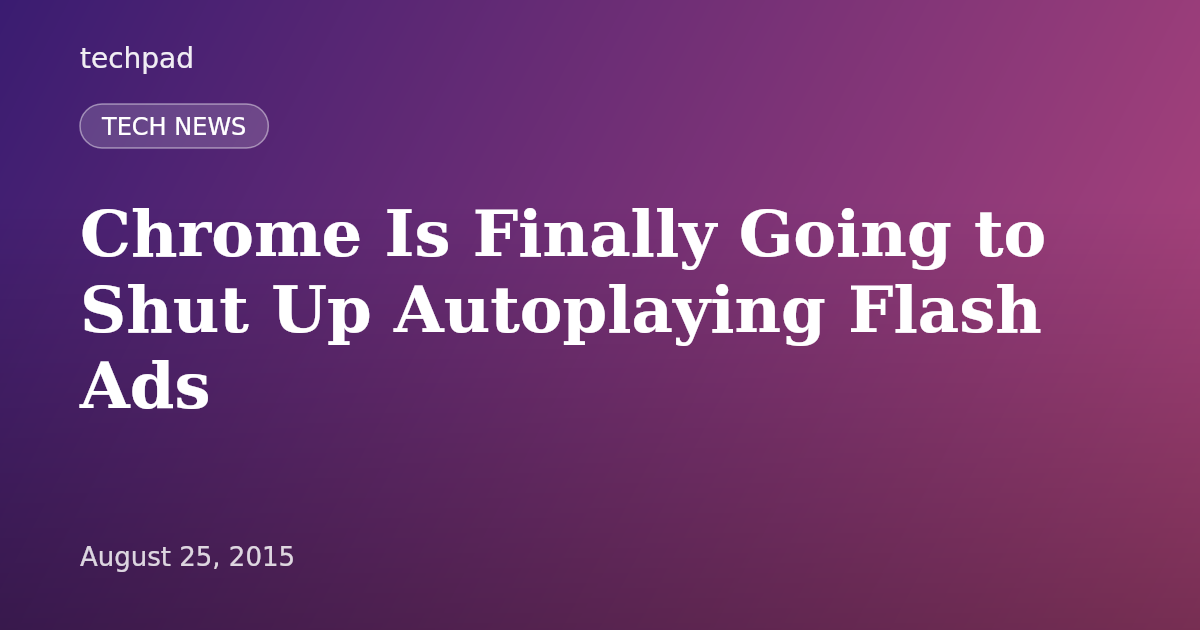 Chrome Is Finally Going to Shut Up Autoplaying Flash Ads