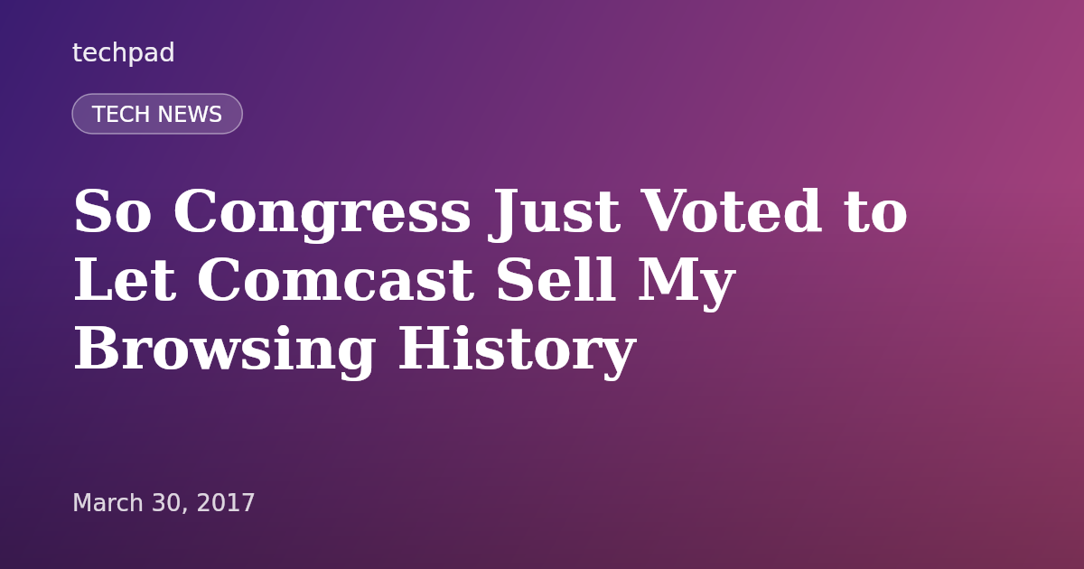 So Congress Just Voted to Let Comcast Sell My Browsing History