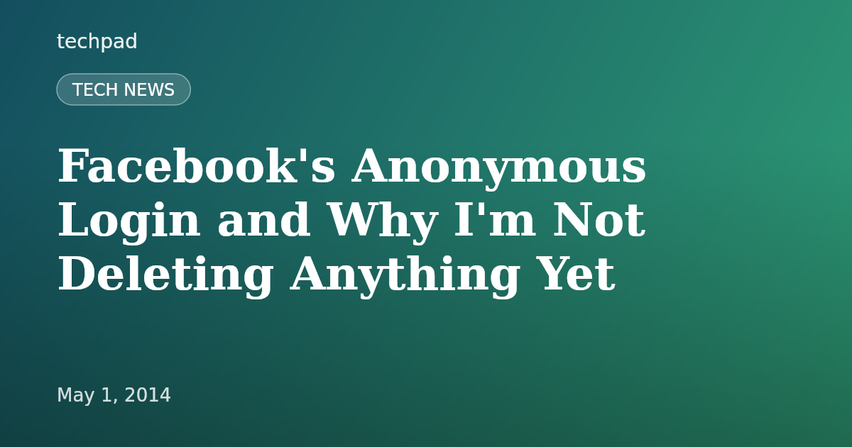 Facebook's Anonymous Login and Why I'm Not Deleting Anything Yet