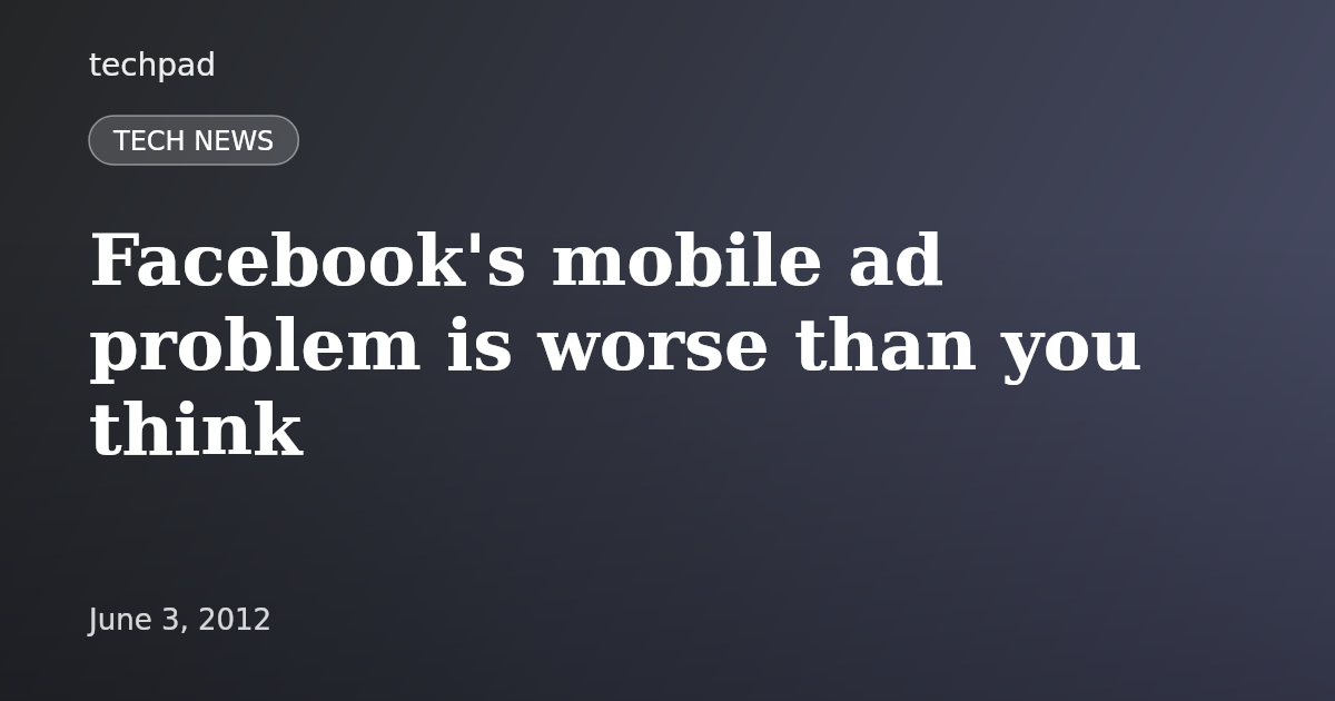 Facebook's mobile ad problem is worse than you think