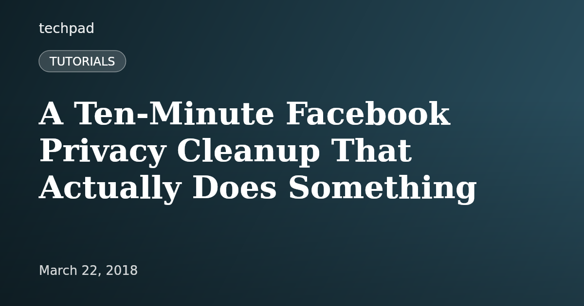 A Ten-Minute Facebook Privacy Cleanup That Actually Does Something