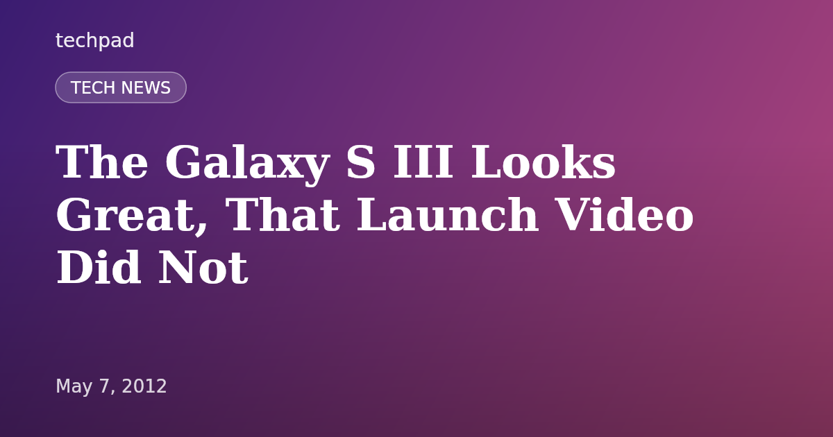 The Galaxy S III Looks Great, That Launch Video Did Not