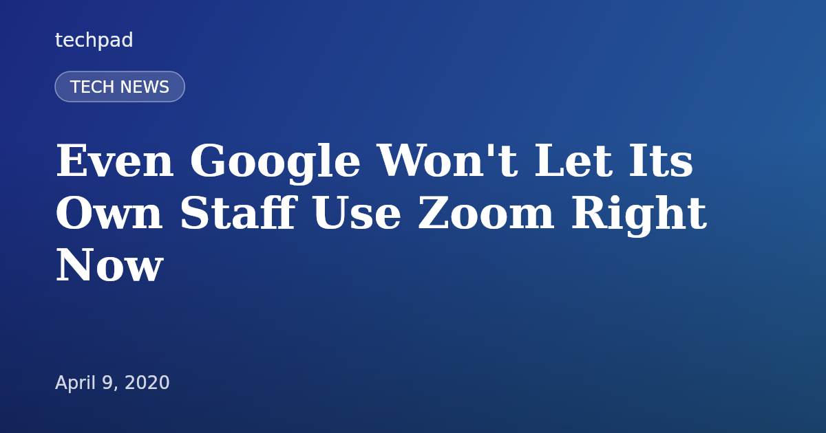Even Google Won't Let Its Own Staff Use Zoom Right Now