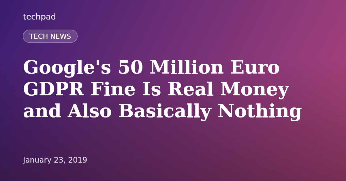 Google's 50 Million Euro GDPR Fine Is Real Money and Also Basically Nothing