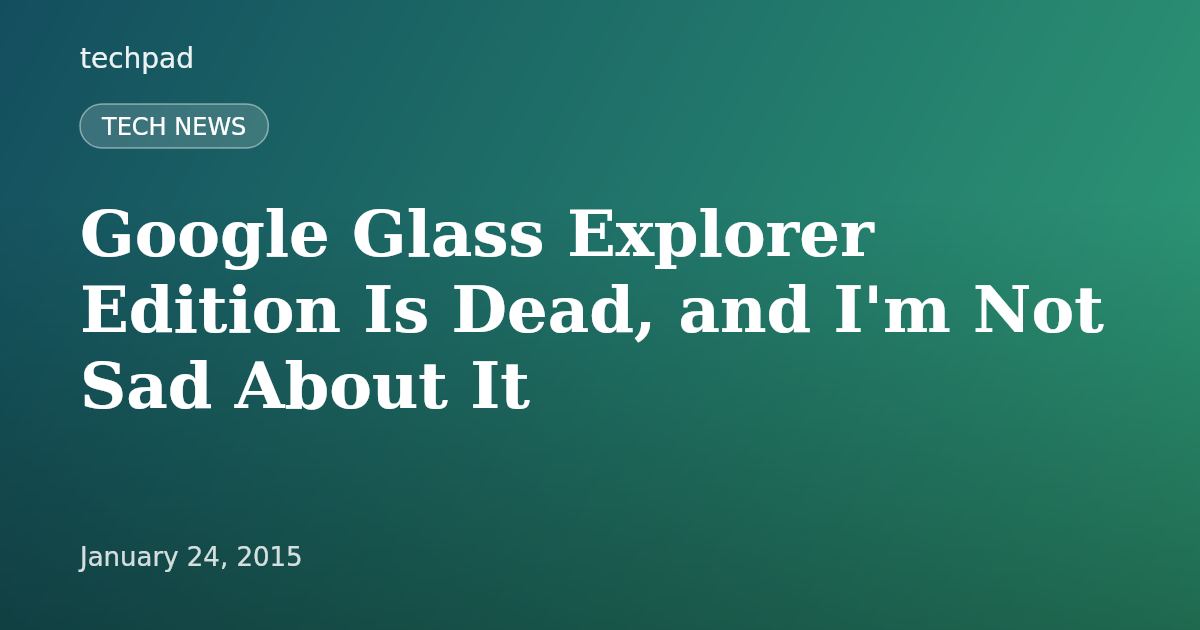 Google Glass Explorer Edition Is Dead, and I'm Not Sad About It