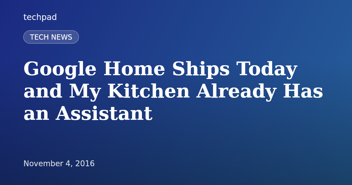 Google Home Ships Today and My Kitchen Already Has an Assistant