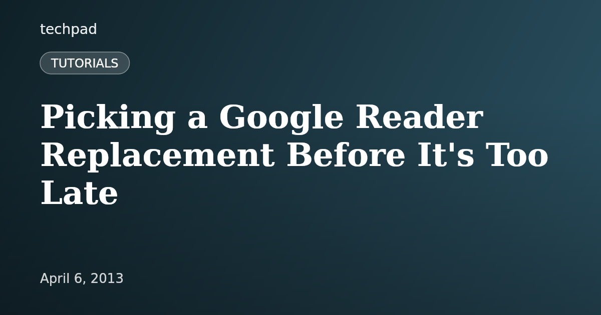 Picking a Google Reader Replacement Before It's Too Late