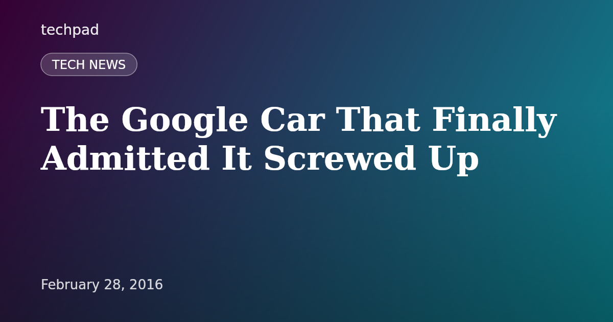 The Google Car That Finally Admitted It Screwed Up