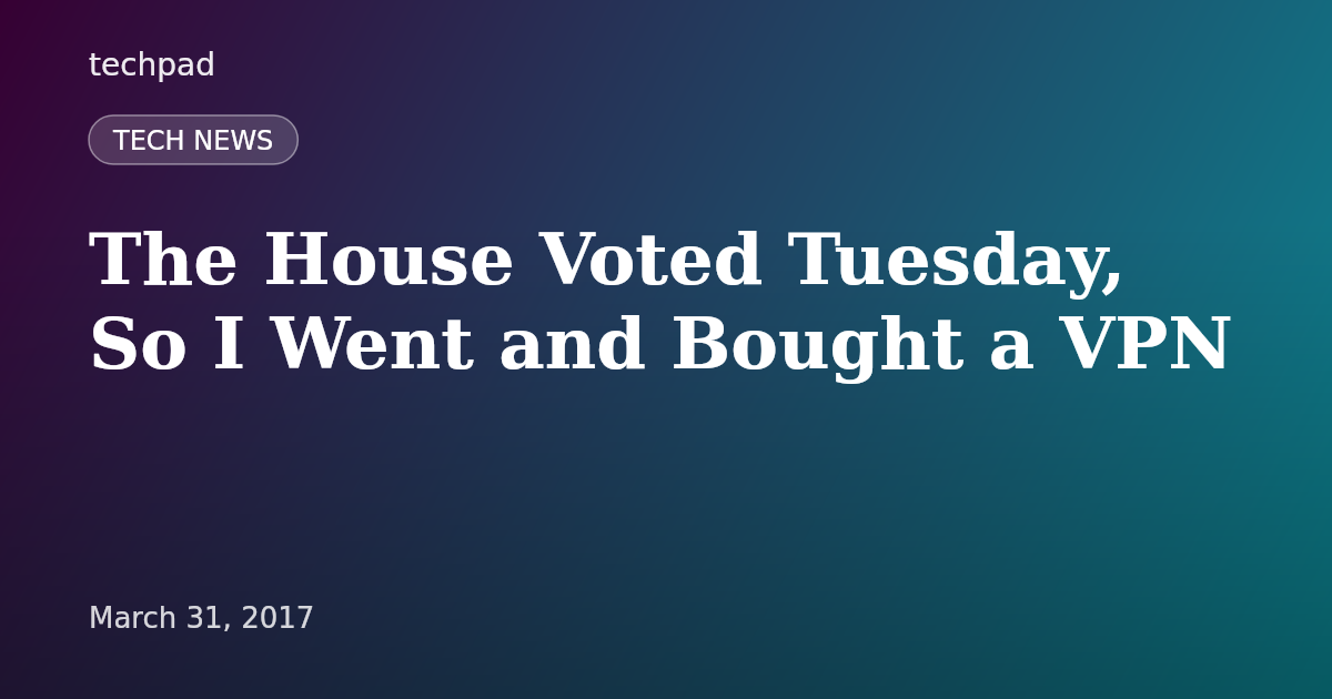 The House Voted Tuesday, So I Went and Bought a VPN