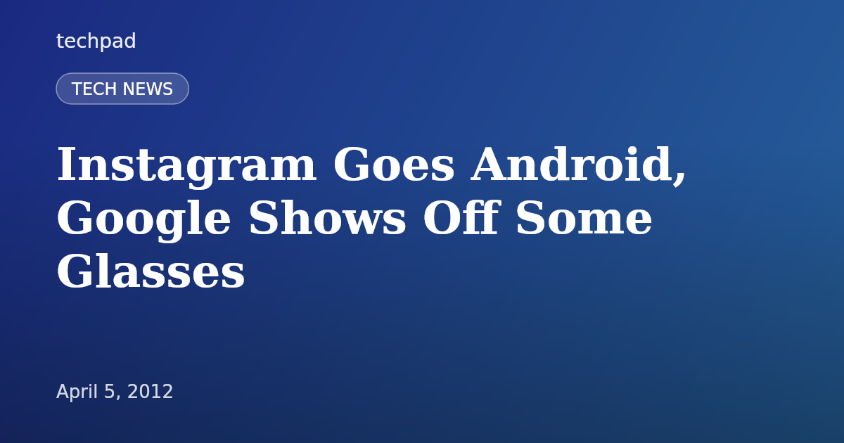 Instagram Goes Android, Google Shows Off Some Glasses