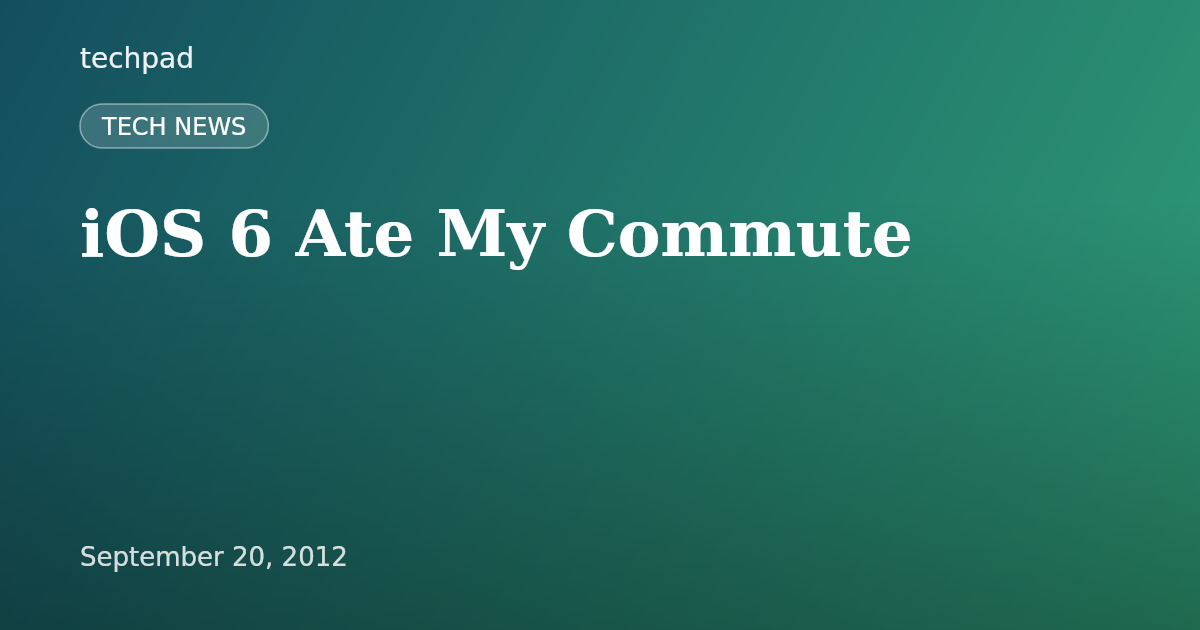 iOS 6 Ate My Commute