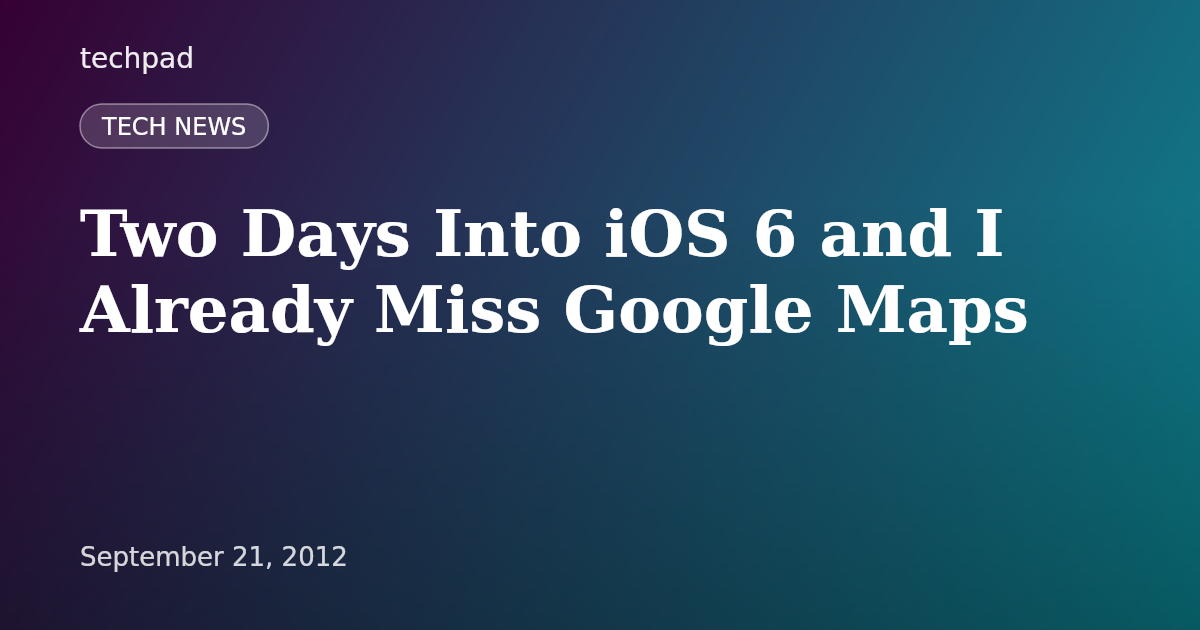 Two Days Into iOS 6 and I Already Miss Google Maps