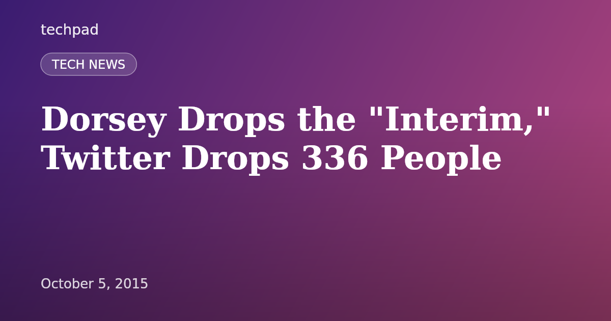 Dorsey Drops the "Interim," Twitter Drops 336 People