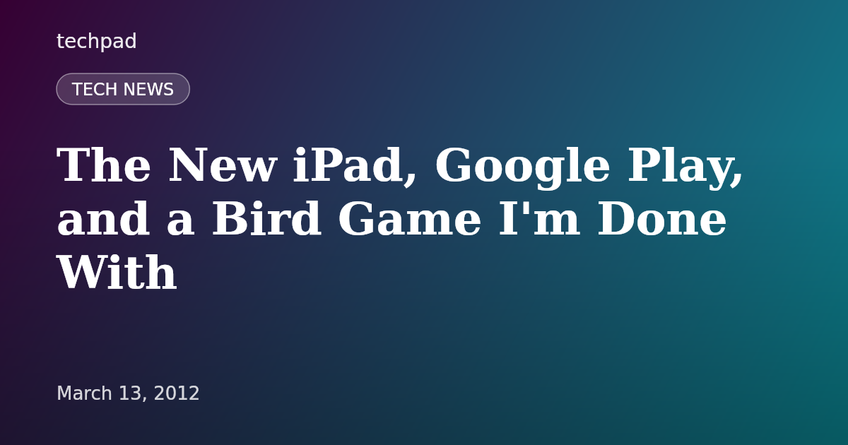 The New iPad, Google Play, and a Bird Game I'm Done With