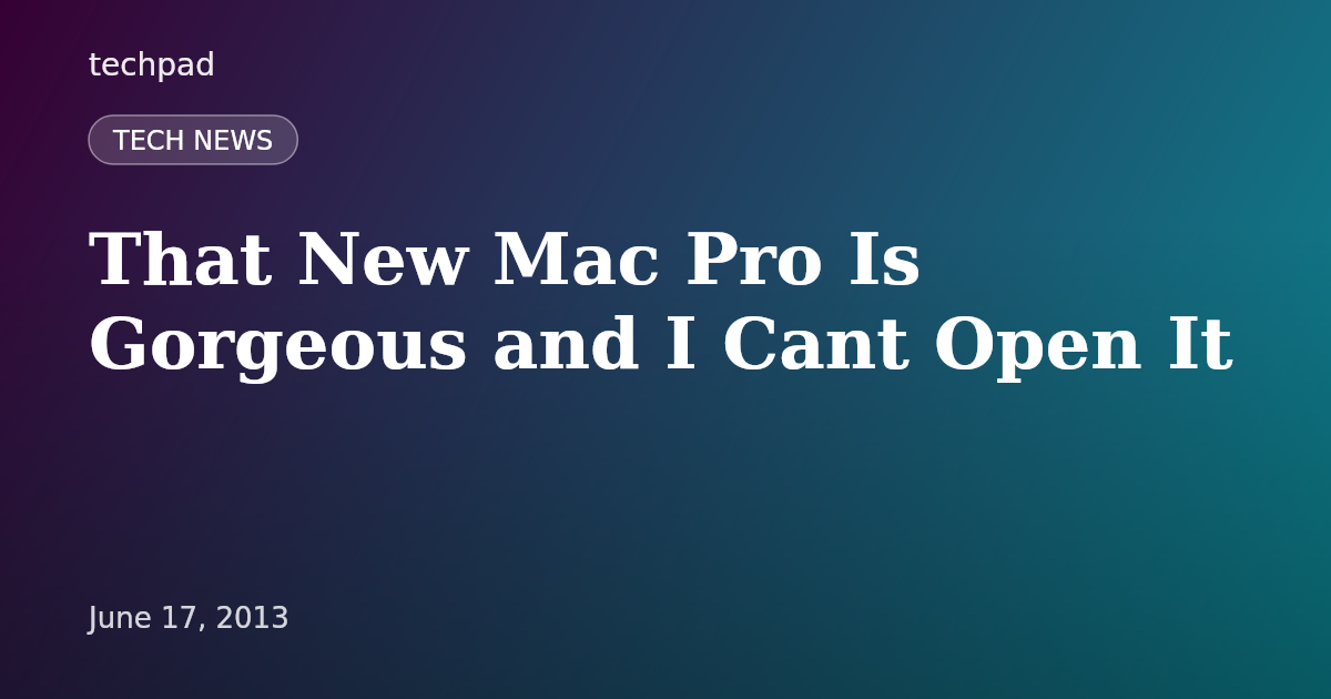 That New Mac Pro Is Gorgeous and I Cant Open It