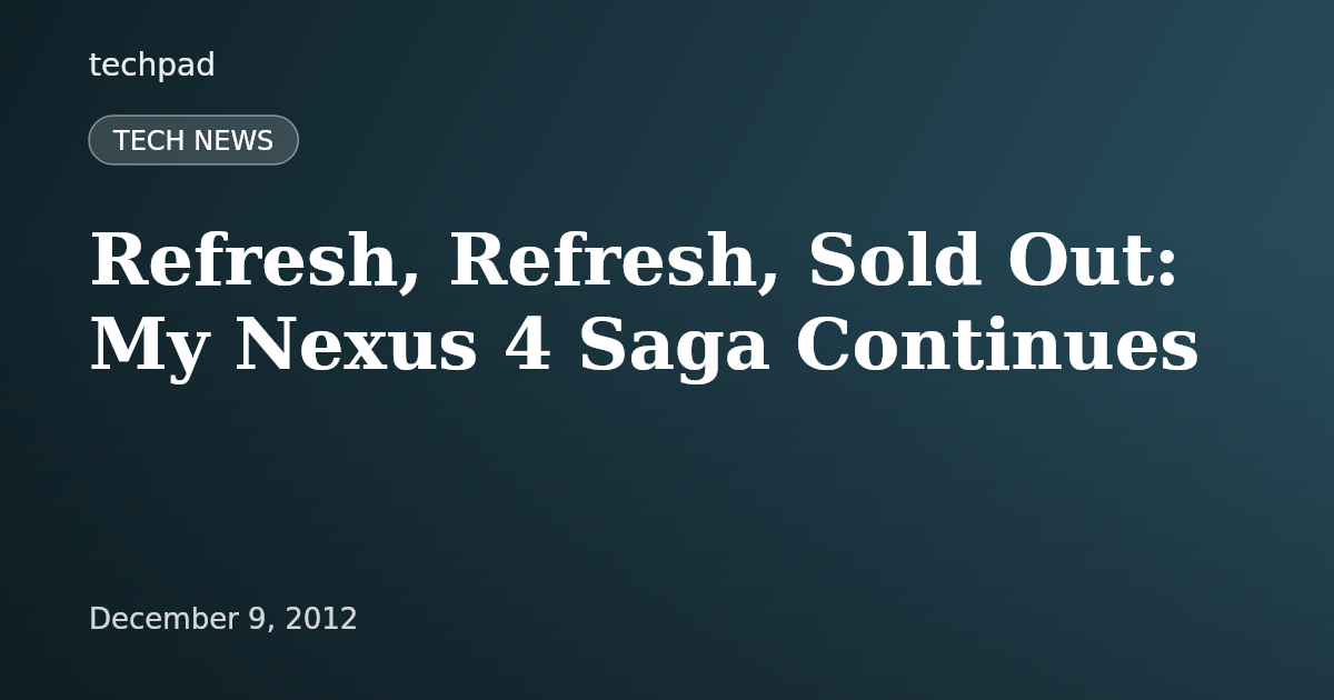 Refresh, Refresh, Sold Out: My Nexus 4 Saga Continues