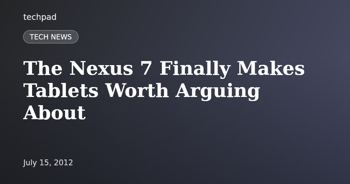 The Nexus 7 Finally Makes Tablets Worth Arguing About