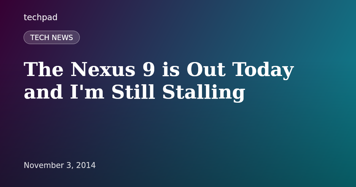 The Nexus 9 is Out Today and I'm Still Stalling