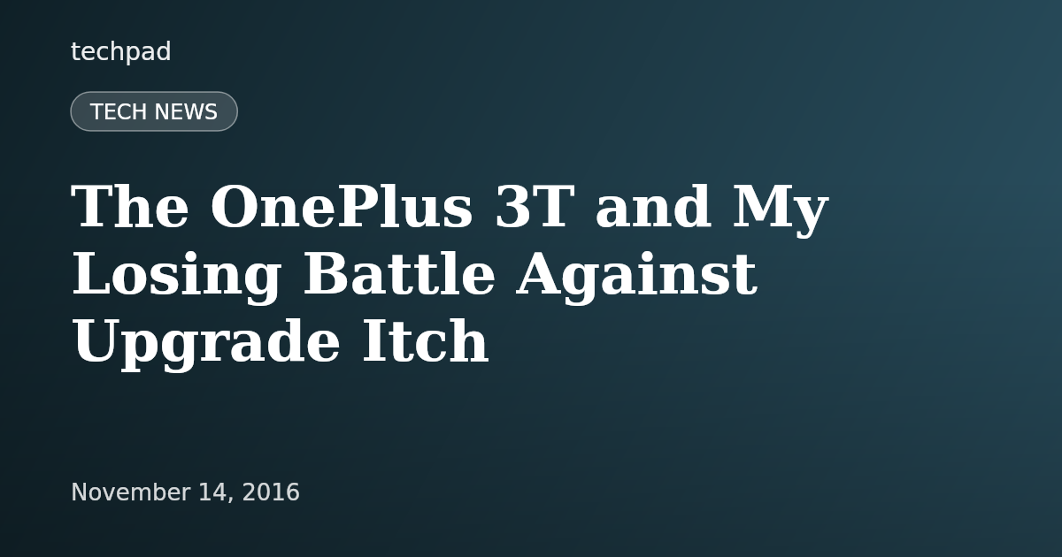 The OnePlus 3T and My Losing Battle Against Upgrade Itch