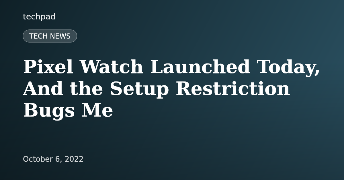 Pixel Watch Launched Today, And the Setup Restriction Bugs Me