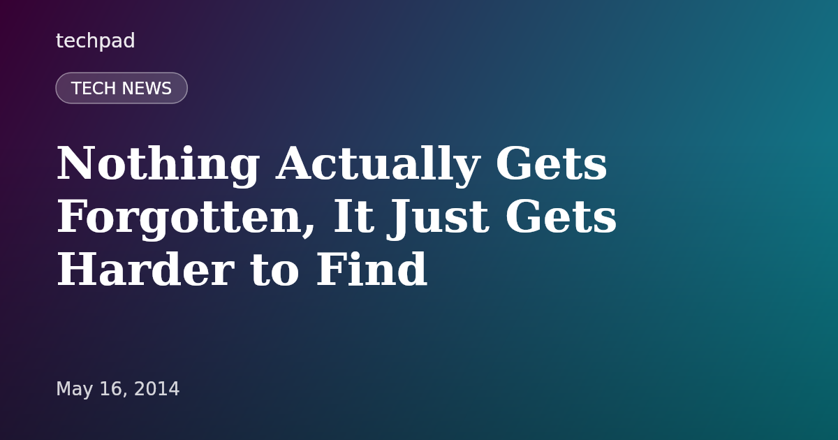 Nothing Actually Gets Forgotten, It Just Gets Harder to Find