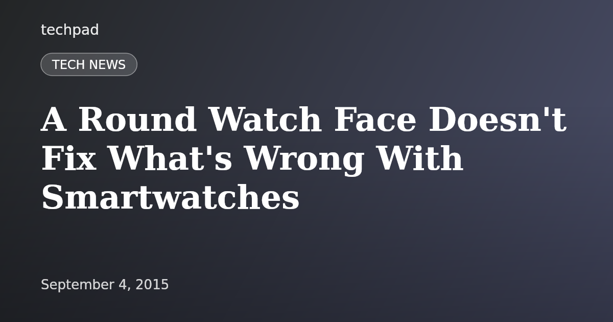 A Round Watch Face Doesn't Fix What's Wrong With Smartwatches