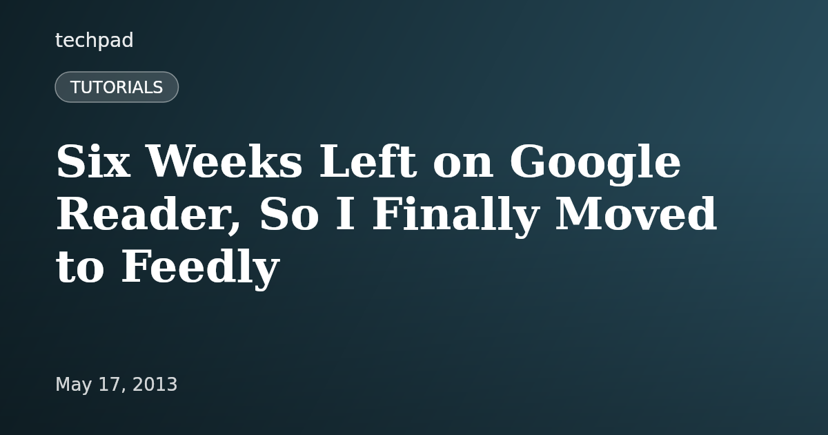 Six Weeks Left on Google Reader, So I Finally Moved to Feedly