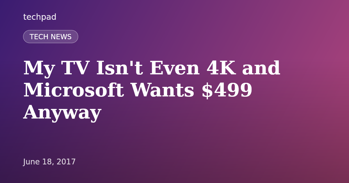 My TV Isn't Even 4K and Microsoft Wants $499 Anyway