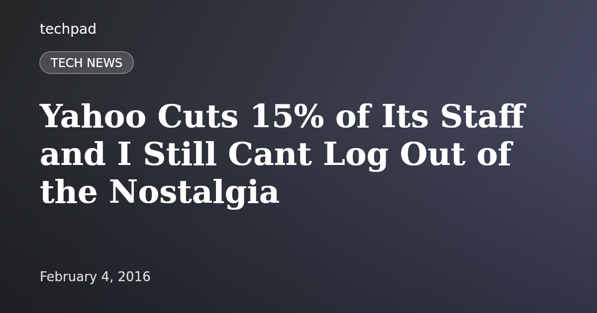 Yahoo Cuts 15% of Its Staff and I Still Cant Log Out of the Nostalgia